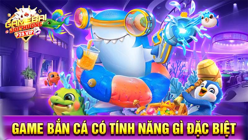 Bắn cá đổi thưởng 20 Game bắn cá đổi thưởng có tính năng gì đặc biệt?