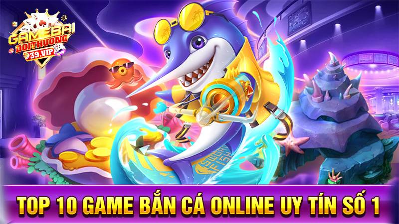Bắn cá đổi thưởng 17 Top 10 game bắn cá đổi thưởng uy tín số 1